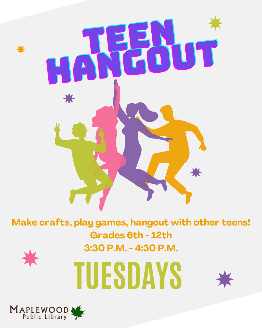 Teen Hangout returns for our Fall-Winter season!

Hang out with other teens, play games and make crafts!

.
.
.
Image Description 
A grey background with white corners. In the middle is four silhouettes of teens jumping in green, pink, purple, and orange. The following is in purple, orange and green text in the upper and lower middle. 
"Teen Hangout 

Make crafts, play games, & hang out with other teens!

Grades 6th - 12th 
3:30 - 4:30 p.m. 